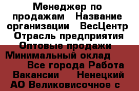 Менеджер по продажам › Название организации ­ ВесЦентр › Отрасль предприятия ­ Оптовые продажи › Минимальный оклад ­ 30 000 - Все города Работа » Вакансии   . Ненецкий АО,Великовисочное с.